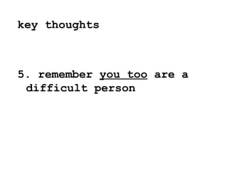 <ul><li>key thoughts </li></ul><ul><li>5. remember  you too  are a difficult person </li></ul>