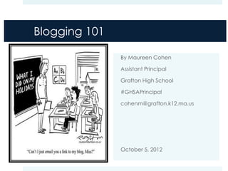 Blogging 101

               By Maureen Cohen

               Assistant Principal

               Grafton High School

               #GHSAPrincipal

               cohenm@grafton.k12.ma.us




               October 5, 2012
 