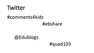 Twitter
#comments4kids
#ebshare
@Edublogs
#quad103
 