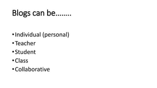 Blogs can be……..
•Individual (personal)
•Teacher
•Student
•Class
•Collaborative
 