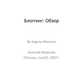 Блоггинг: Обзор By Evgeny Morozov Евгений Морозов Chisinau, June25, 2007 г 
