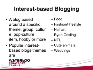 Interest-based Blogging
• A blog based           – Food
  around a specific      – Fashion/ lifestyle
  theme, group, cultur   – Nail art
  e, pop-culture         – Ryan Gosling
  item, hobby or more    – NFL
• Popular interest-      – Cute animals
  based blogs themes     – Weddings
  are
  – Knitting
 
