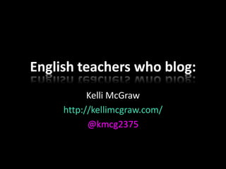 English teachers who blog:
           Kelli McGraw
     http://kellimcgraw.com/
           @kmcg2375
 