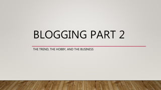 BLOGGING PART 2
THE TREND, THE HOBBY, AND THE BUSINESS
 