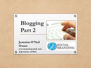 Blogging
Part 2
Jeannine O’Neil
Owner
www.jeannineoneil.com
@Jeannine_ONeil

 