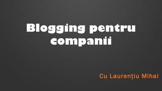 Blogging pentru
companii
Cu Laurenţiu Mihai

 