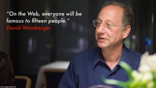 “On the Web, everyone will be
famous to ﬁfteen people.” 
David Weinberger
Pic - Joiwww.superception.fr
 