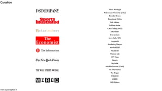 Curation
www.superception.fr
Alexis Madrigal
Andreessen Horowitz (a16z)
Benedict Evans
Bloomberg Politics
Bob Lefsetz
Brilliant Noise
CMO Today (WSJ)
eMarketer
Eric Jackson
Jerry Seib, WSJ
Longreads
Marketing Sherpa
MediaREDEF
NextDraft
Nieman Lab
NYT Now
Quartz
Re/code
Reliable Sources (CNN)
The Information
The Ringer
WebDAM
WIRED
WSJ Editors
 