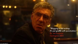 “Blogging is not writing.
It's just grafﬁti with punctuation.”
Dr. Ian Sussman
Contagion, 2011
Pic - Warner Bros.www.superception.fr
 