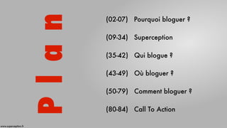 (02-07) Pourquoi bloguer ?
(09-34) Superception
(35-42) Qui blogue ?
(43-49) Où bloguer ?
(50-79) Comment bloguer ?
(80-84) Call To Action
Plan
www.superception.fr
 