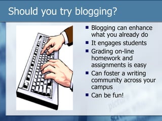 Should you try blogging?  Blogging can enhance what you already do It engages students Grading on-line homework and assignments is easy Can foster a writing community across your campus Can be fun! 