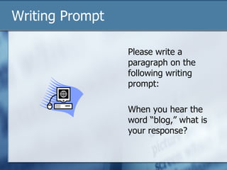 Writing Prompt  Please write a paragraph on the following writing prompt:  When you hear the word “blog,” what is your response?  