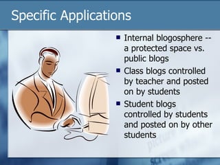 Specific Applications Internal blogosphere -- a protected space vs. public blogs Class blogs controlled by teacher and posted on by students Student blogs controlled by students and posted on by other students 