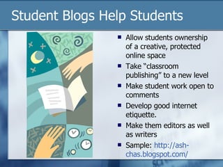 Student Blogs Help Students Allow students ownership of a creative, protected online space Take “classroom publishing” to a new level Make student work open to comments Develop good internet etiquette.  Make them editors as well as writers Sample:  http://ash- chas.blogspot.com / 