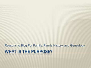 Reasons to Blog For Family, Family History, and Genealogy

WHAT IS THE PURPOSE?
 