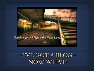 -I’VE GOT A BLOG - NOW WHAT? ,[object Object]