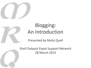 Blogging:
     An Introduction
     Presented by Molly Quell

Shell Outpost Expat Support Network
           28 March 2013
 