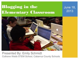 Blogging in the
Elementary Classroom

Presented By: Emily Schmidt

Coltrane Webb STEM School, Cabarrus County Schools

June 18,
2013

 