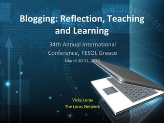 Blogging: Reflection, Teaching
        and Learning
      34th Annual International
      Conference, TESOL Greece
            March 30-31, 2013




               Vicky Loras
            The Loras Network
 