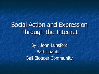 Social Action and Expression Through the Internet By : John Lunsford Participants:  Bali Blogger Community 