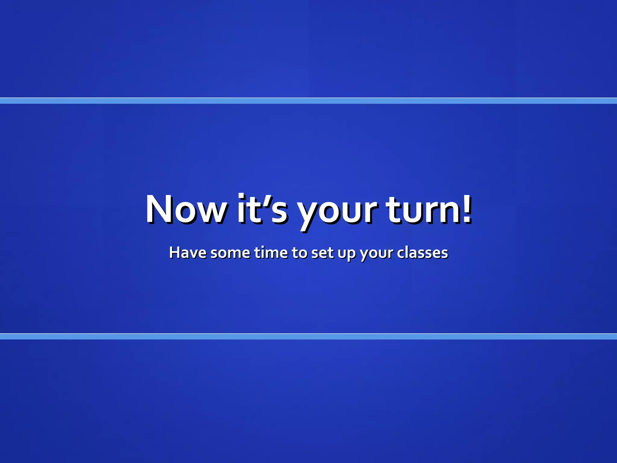 Now it ’s your turn! Have some time to set up your classes 