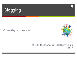 
Blogging



Connecting our classrooms




                            St Luke the Evangelist, Blackburn South
                                                               2012
 