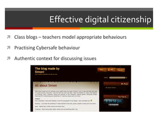 Effective digital citizenship
 Class blogs – teachers model appropriate behaviours

 Practising Cybersafe behaviour

 Authentic context for discussing issues
 