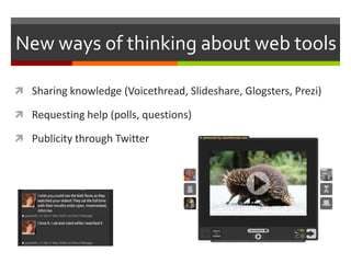 New ways of thinking about web tools

 Sharing knowledge (Voicethread, Slideshare, Glogsters, Prezi)

 Requesting help (polls, questions)

 Publicity through Twitter
 