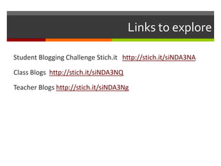 Links to explore

Student Blogging Challenge Stich.it http://stich.it/siNDA3NA

Class Blogs http://stich.it/siNDA3NQ

Teacher Blogs http://stich.it/siNDA3Ng
 