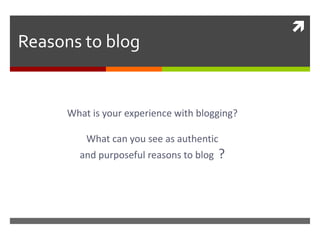 
Reasons to blog


      What is your experience with blogging?

          What can you see as authentic
        and purposeful reasons to blog    ?
 
