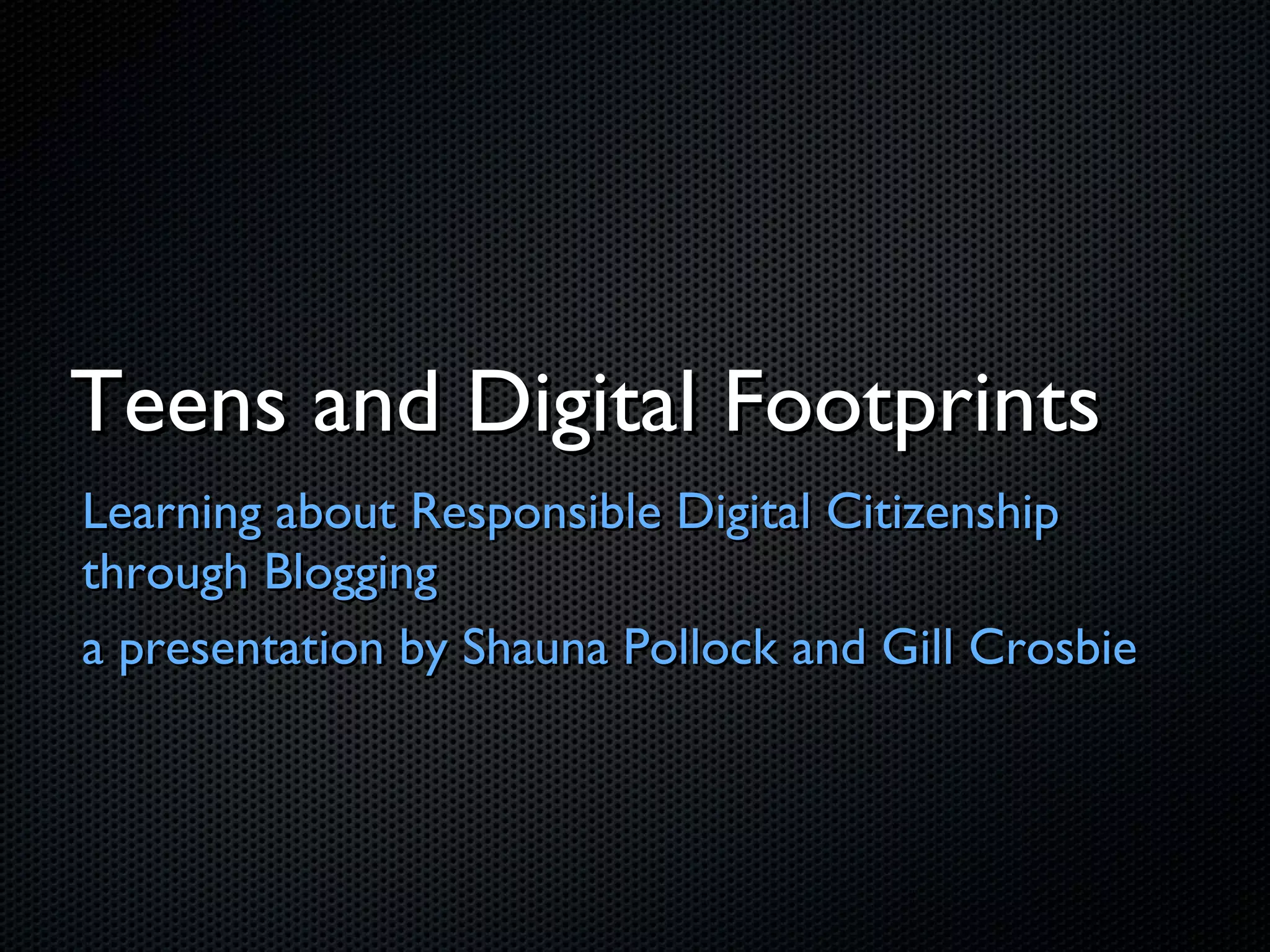 Teens and Digital Footprints Learning about Responsible Digital Citizenship through Blogging a presentation by Shauna Pollock and Gill Crosbie 