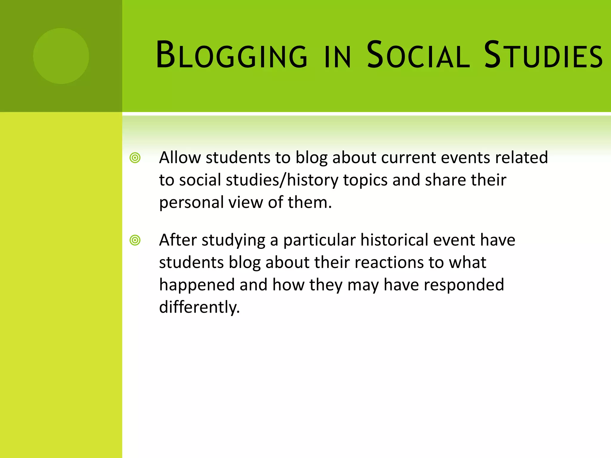 Blogging in Social StudiesAllow students to blog about current events related to social studies/history topics and share their personal view of them.After studying a particular historical event have students blog about their reactions to what happened and how they may have responded differently.
