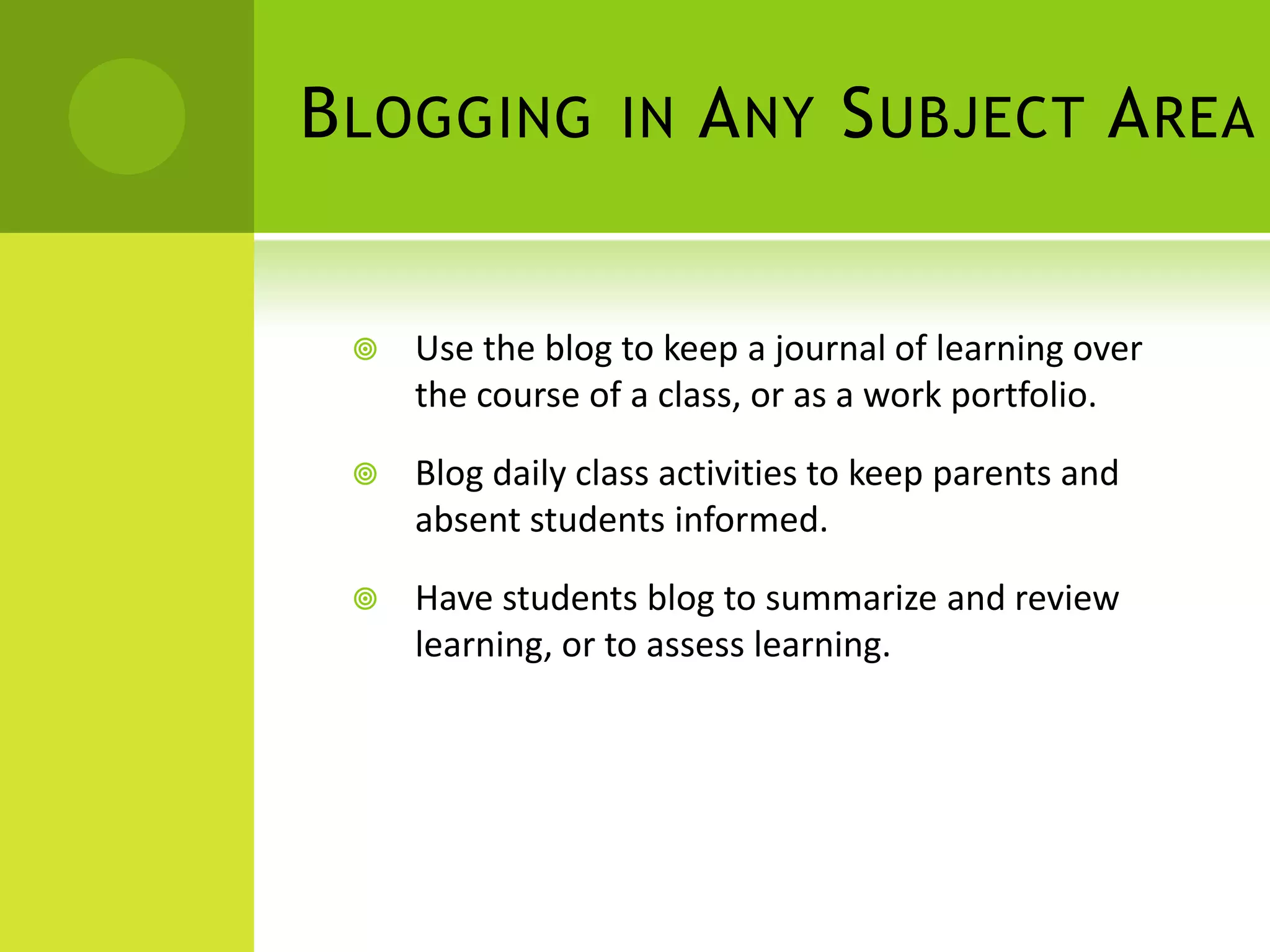 Blogging in Any Subject AreaUse the blog to keep a journal of learning over the course of a class, or as a work portfolio.Blog daily class activities to keep parents and absent students informed.Have students blog to summarize and review learning, or to assess learning.