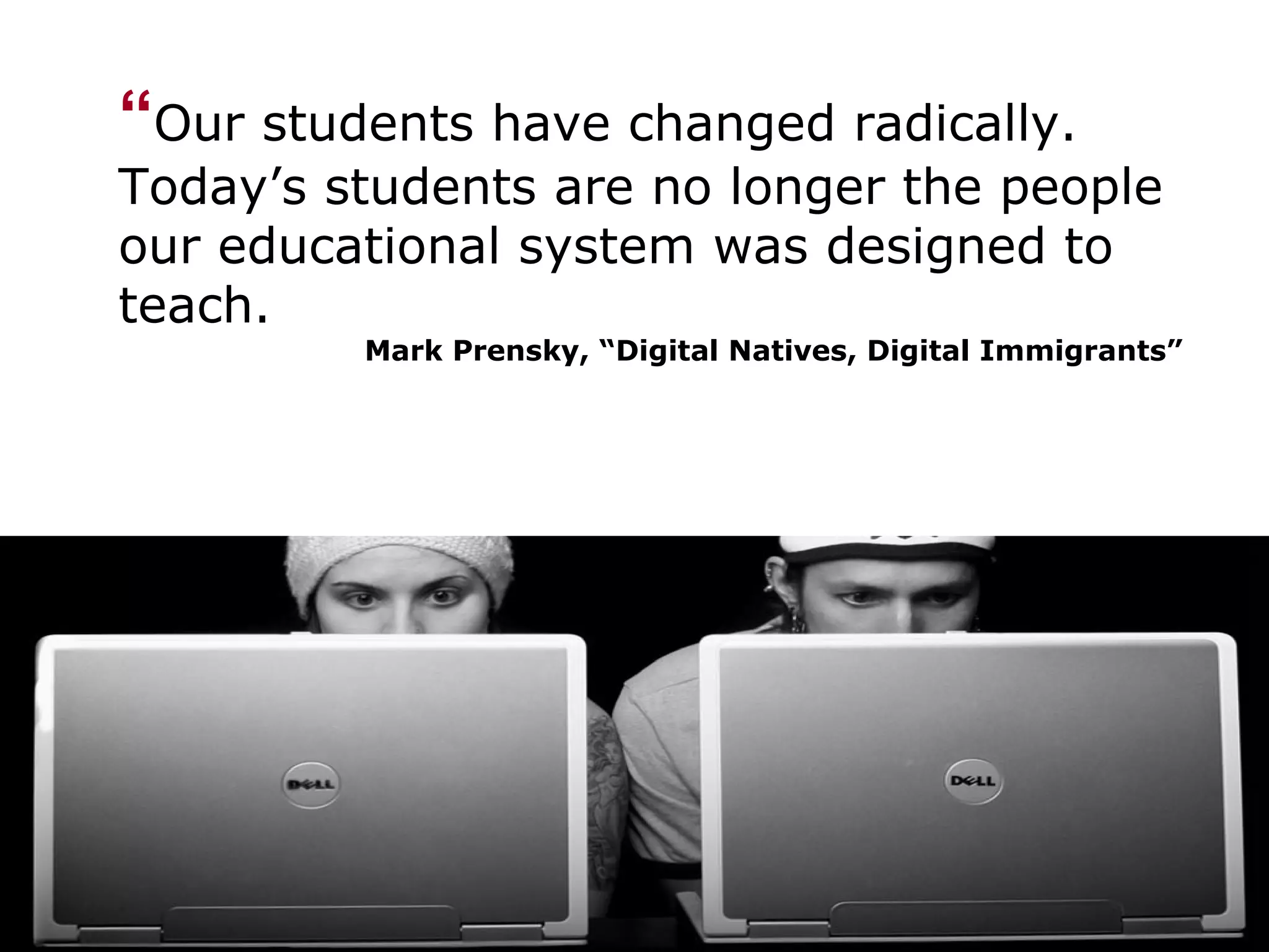 “ Our students have changed radically.  Today’s students are no longer the people our educational system was designed to teach. Mark Prensky, “Digital Natives, Digital Immigrants” 
