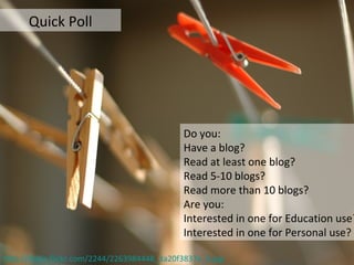Quick Poll Do you: Have a blog? Read at least one blog? Read 5-10 blogs? Read more than 10 blogs? Are you: Interested in one for Education use? Interested in one for Personal use? http://static.flickr.com/2244/2263984448_3a20f3837e_b.jpg   