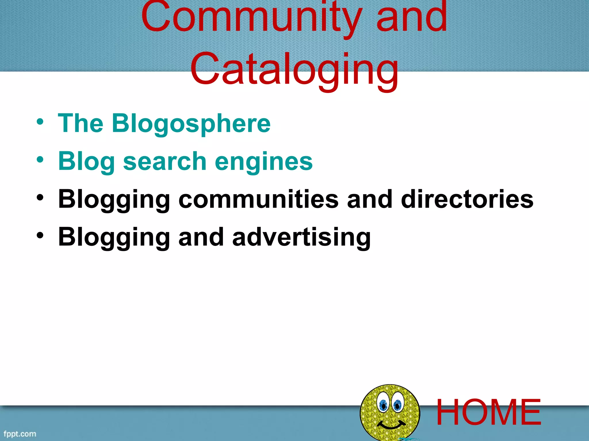 Community and
            Cataloging
•   The Blogosphere
•   Blog search engines
•   Blogging communities and directories
•   Blogging and advertising




                                HOME
 