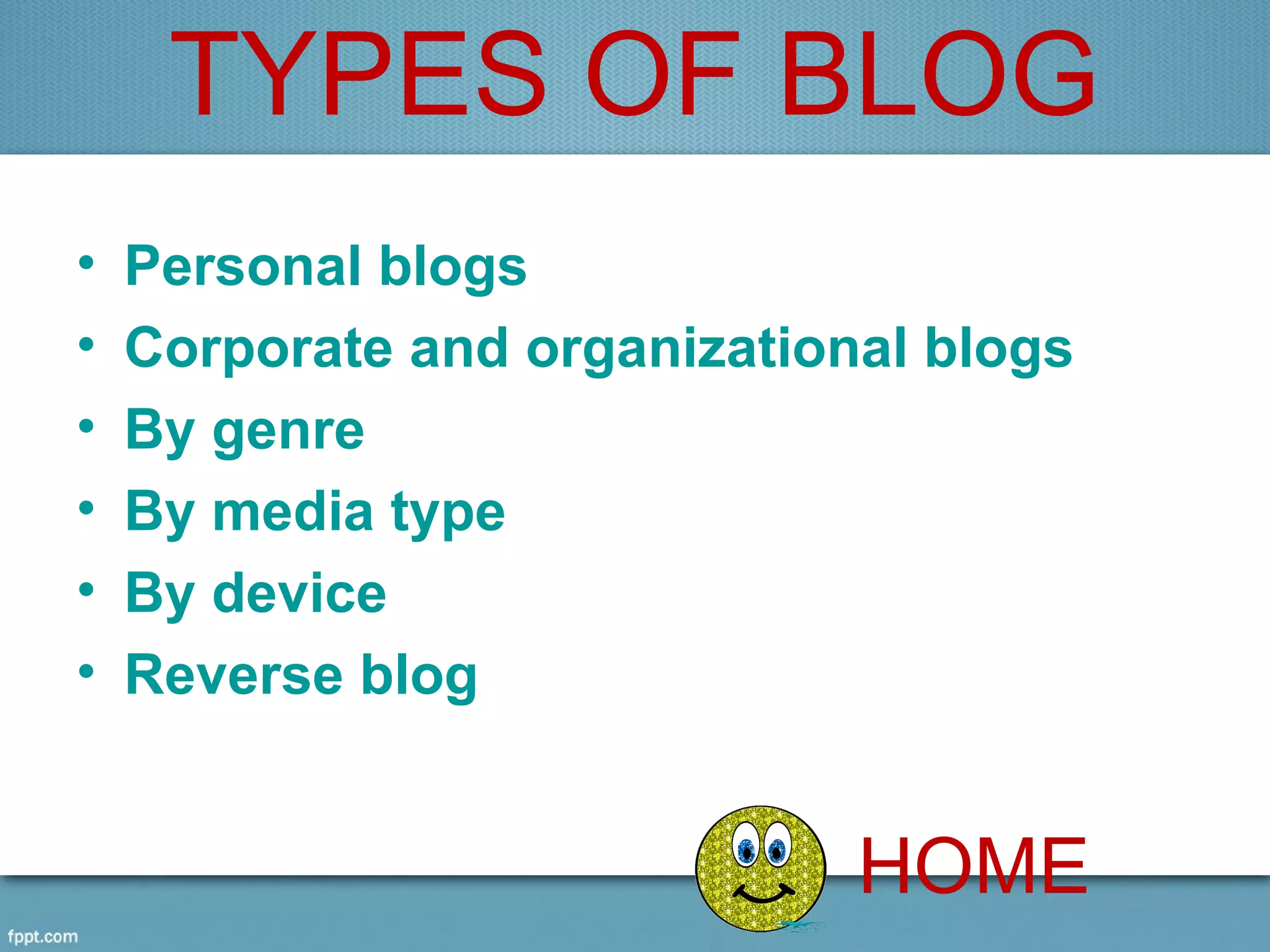 TYPES OF BLOG
•   Personal blogs
•   Corporate and organizational blogs
•   By genre
•   By media type
•   By device
•   Reverse blog


                              HOME
 