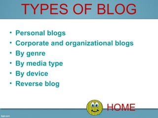 TYPES OF BLOG
•   Personal blogs
•   Corporate and organizational blogs
•   By genre
•   By media type
•   By device
•   Reverse blog


                              HOME
 