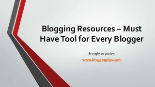 Blogging Resources – Must
Have Tool for Every Blogger
Brought to you by:

www.bloggingtips.com

 