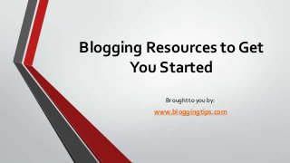 Blogging Resources to Get
You Started
Brought to you by:
www.bloggingtips.com
 