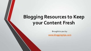 Blogging Resources to Keep
your Content Fresh
Brought to you by:

www.bloggingtips.com

 