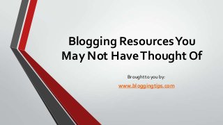 Blogging Resources You
May Not Have Thought Of
Brought to you by:

www.bloggingtips.com

 