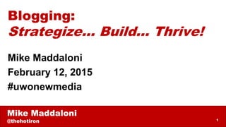 Mike Maddaloni
@thehotiron 1
Blogging:
Strategize… Build… Thrive!
Mike Maddaloni
February 12, 2015
#uwonewmedia
 