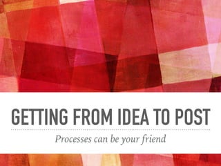 GETTING FROM IDEA TO POST
Processes can be your friend
 