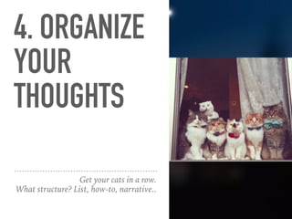 4. ORGANIZE
YOUR
THOUGHTS
Get your cats in a row.
What structure? List, how-to, narrative..
 