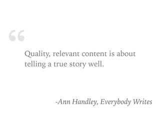 “Quality, relevant content is about
telling a true story well.
-Ann Handley, Everybody Writes
 