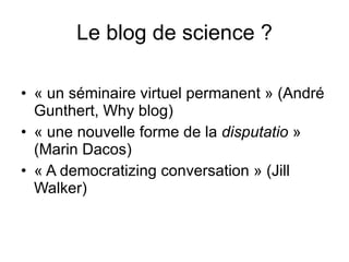 Le blog de science ? « un séminaire virtuel permanent » (André Gunthert, Why blog) « une nouvelle forme de la  disputatio  » (Marin Dacos) « A democratizing conversation » (Jill Walker) 