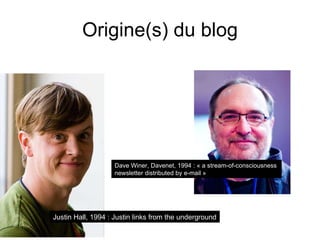 Origine(s) du blog Dave Winer, Davenet, 1994 : « a stream-of-consciousness  newsletter distributed by e-mail » Justin Hall, 1994 : Justin links from the underground 