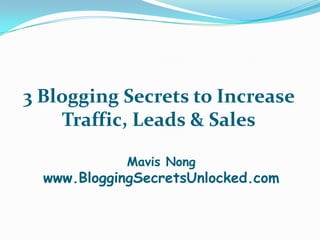 3 Blogging Secrets to Increase
    Traffic, Leads & Sales

             Mavis Nong
  www.BloggingSecretsUnlocked.com
 