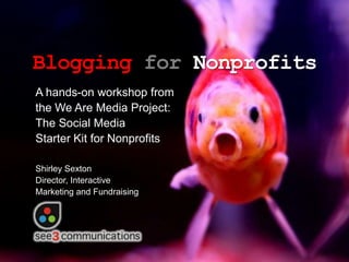 Blogging for Nonprofits
A hands-on workshop from
the We Are Media Project:
The Social Media
Starter Kit for Nonprofits

Shirley Sexton
Director, Interactive
Marketing and Fundraising
 